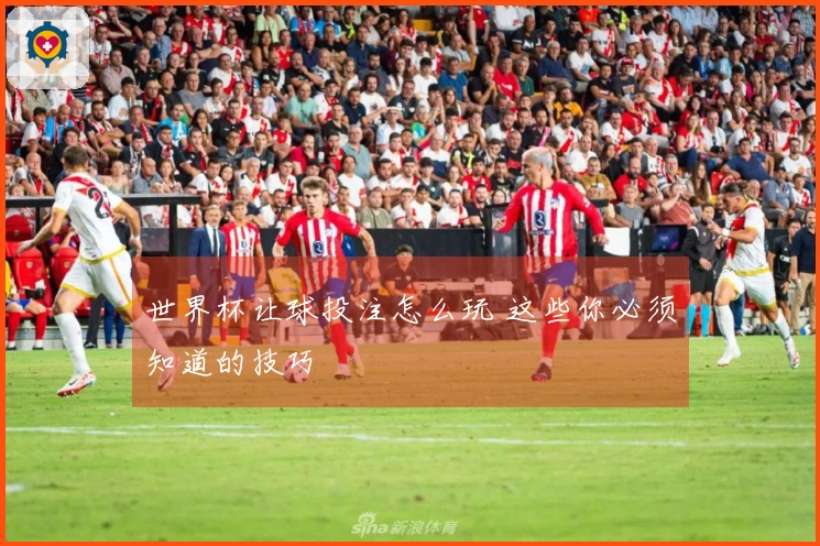 世界杯让球投注怎么玩 这些你必须知道的技巧