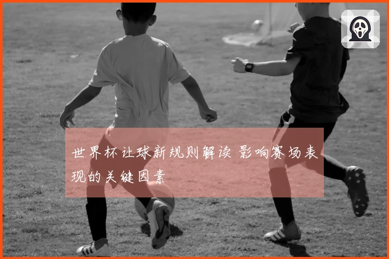 世界杯让球新规则解读 影响赛场表现的关键因素