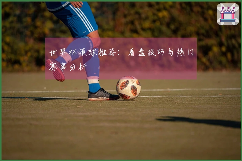 世界杯滚球推荐：看盘技巧与热门赛事分析