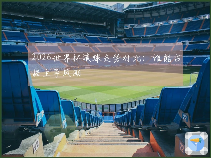 2026世界杯滚球走势对比：谁能占据主导风潮