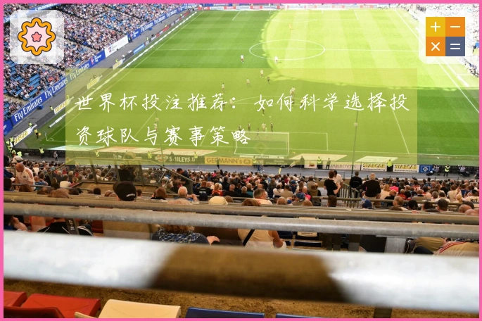 世界杯投注推荐：如何科学选择投资球队与赛事策略