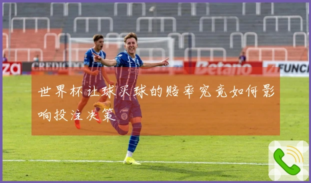 世界杯让球买球的赔率究竟如何影响投注决策