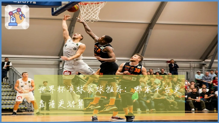 世界杯滚球买球推荐：哪家平台更靠谱更划算