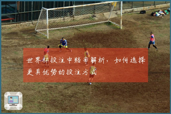 世界杯投注中赔率解析，如何选择更具优势的投注方式