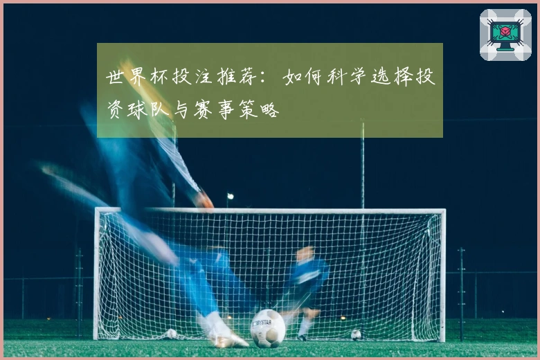世界杯投注推荐：如何科学选择投资球队与赛事策略
