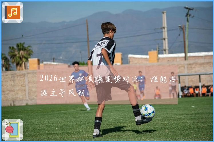 2026世界杯滚球走势对比：谁能占据主导风潮
