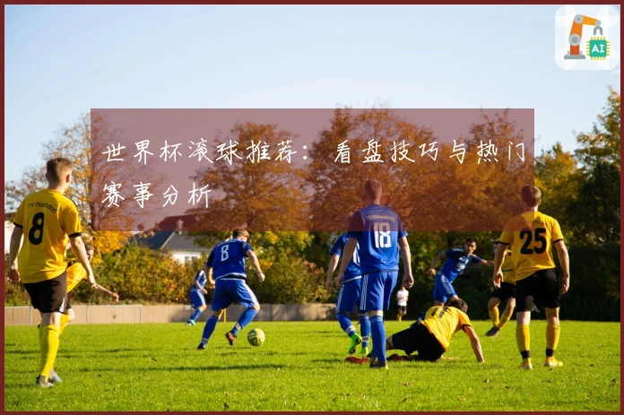 世界杯滚球推荐：看盘技巧与热门赛事分析
