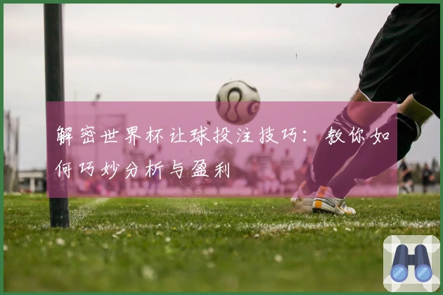 解密世界杯让球投注技巧：教你如何巧妙分析与盈利